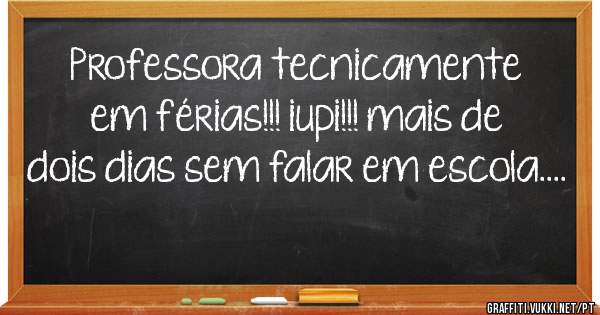 Professora tecnicamente em férias!!! iupi!!! mais de dois dias sem falar em escola....