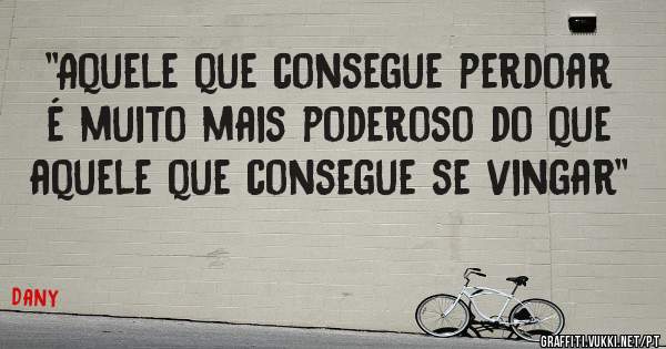 ''Aquele que consegue perdoar é muito mais poderoso do que aquele que consegue se vingar''