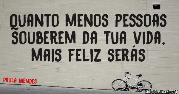 Quanto menos pessoas souberem da tua vida, mais feliz serás