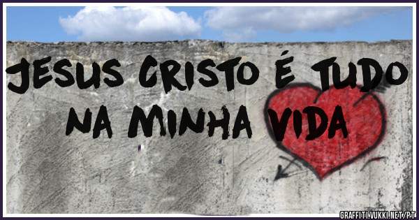 Jesus Cristo é tudo na minha vida