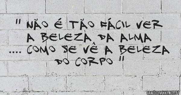 '' Não é tão fácil ver a beleza da alma .... como se vê a beleza do corpo ''