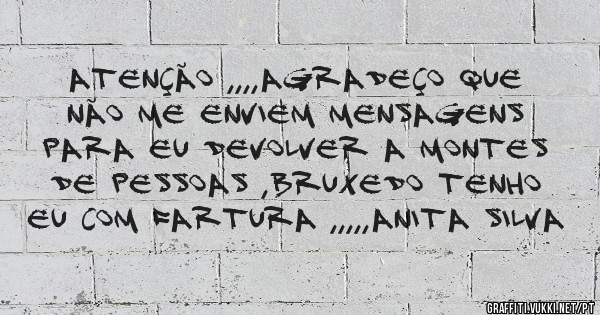 atenção ,,,,agradeço que não me enviem mensagens para eu devolver a montes de pessoas ,bruxedo tenho eu com fartura ,,,,,ANITA SILVA