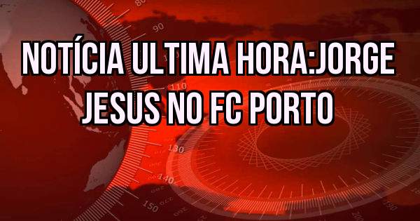 Notícia ultima hora:Jorge Jesus no FC Porto