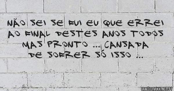 Não sei se fui eu que errei ao final destes anos todos mas pronto ... cansada de sofrer só isso ...