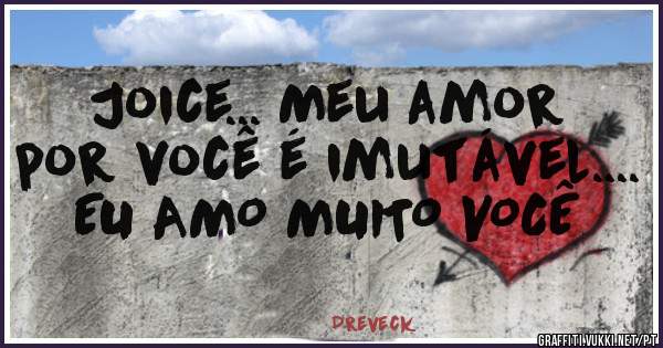 Joice... Meu amor por você é imutável.... EU AMO MUITO VOCÊ

