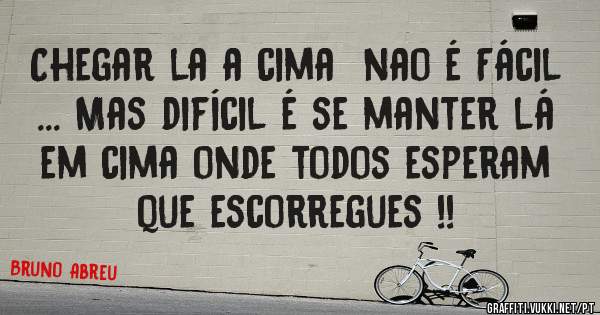 Chegar la a cima  nao é Fácil ... Mas difícil é se manter lá em cima onde todos esperam que escorregues !! 