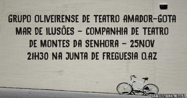 Grupo Oliveirense de Teatro Amador-GOTA
 MAR DE ILUSÕES - Companhia de Teatro de Montes da Senhora - 25NOV
 21h30 na Junta de Freguesia O.AZ 