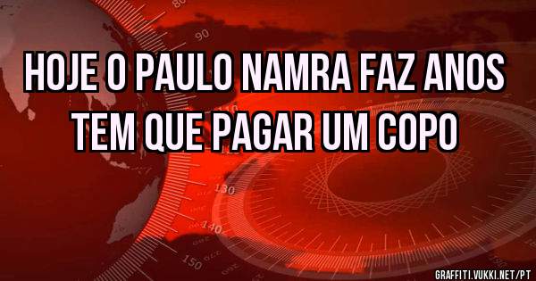 Hoje o paulo namra faz anos tem que pagar um copo
