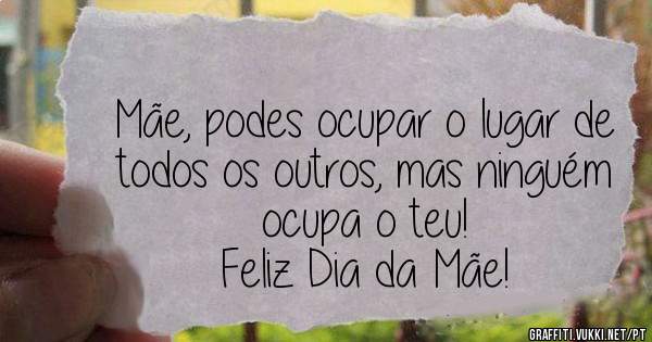 Mãe, podes ocupar o lugar de todos os outros, mas ninguém ocupa o teu!
Feliz Dia da Mãe!