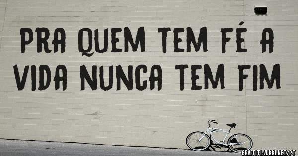 Pra quem tem fé a vida nunca tem fim