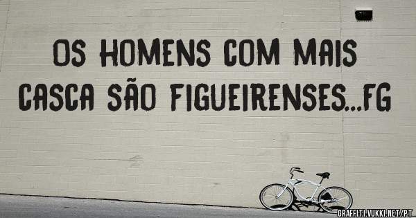 Os homens com mais casca são figueirenses...FG