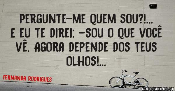 Pergunte-me quem sou?!... 
E eu te direi: -Sou o que você vê. Agora depende dos teus olhos!...