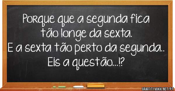 Porque que a segunda fica tão longe da sexta. 
E a sexta tão perto da segunda..
           Eis a questão...!?