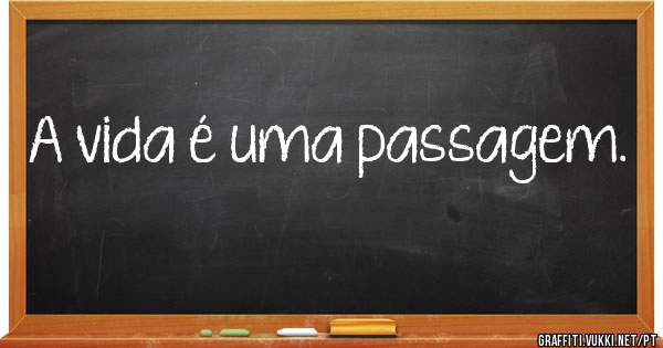 A vida é uma passagem.