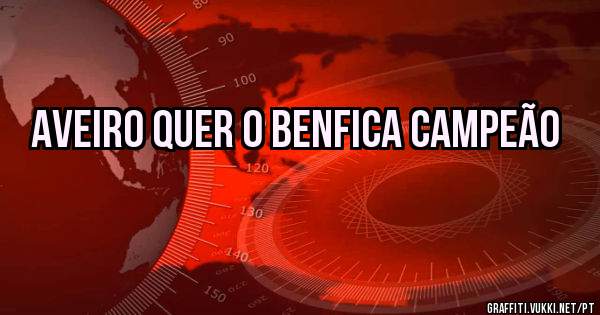 Aveiro quer o Benfica Campeão 