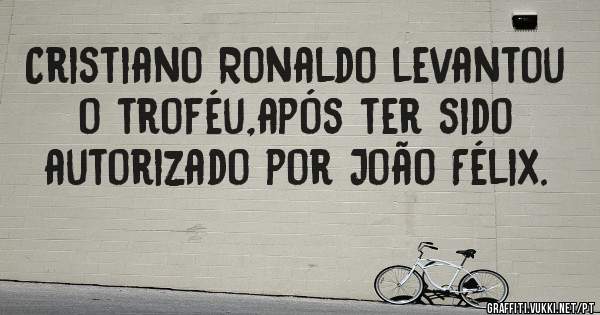 Cristiano Ronaldo levantou o troféu,após ter sido autorizado por João Félix.