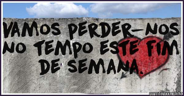 Vamos perder-nos no tempo este fim de semana.