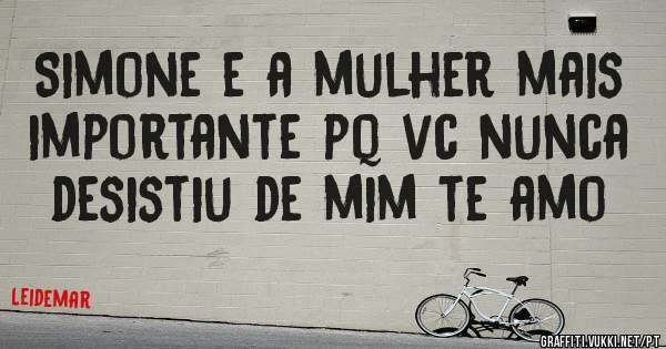 Simone e a mulher mais importante pq vc nunca desistiu de mim te amo 