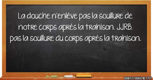 La douche n'enlève pas la souillure de notre corps après la trahison. JJRB. 


 pas la souillure du corps après la trahison. 