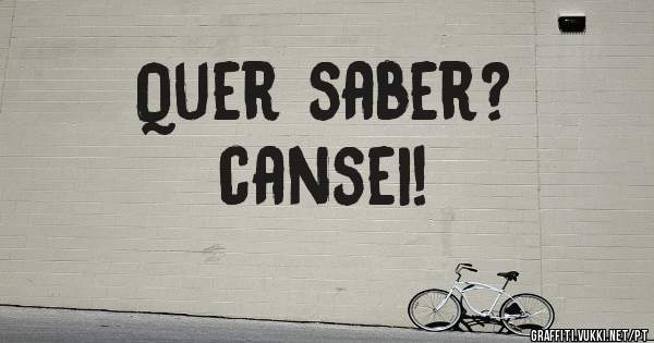 Quer saber?
cansei!