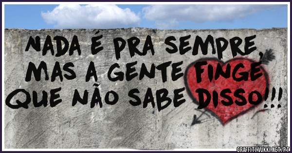 Nada é pra sempre, mas a gente finge que não sabe disso!!!