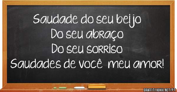 Saudade do seu beijo
    Do seu abraço 
    Do seu sorriso 
Saudades de você  meu amor!
