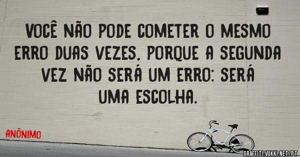 Você não pode cometer o mesmo erro duas vezes, porque a segunda vez não será um erro: será uma escolha.