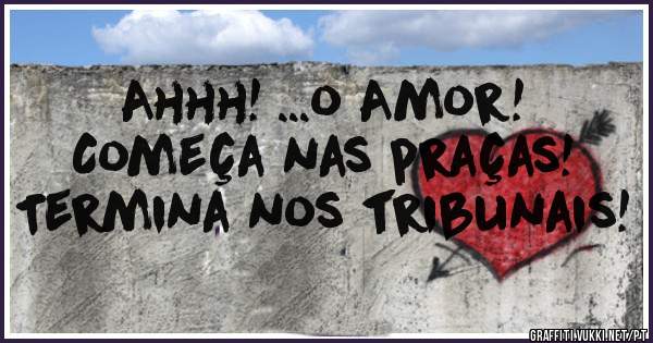 
Ahhh! ...o Amor!

 Começa nas praças!
Termina nos tribunais!