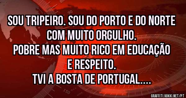 SOU TRIPEIRO. SOU DO PORTO E DO NORTE COM MUITO ORGULHO.
POBRE MAS MUITO RICO EM EDUCAÇÃO E RESPEITO.
TVI A BOSTA DE PORTUGAL.
Alberto Peixoto
