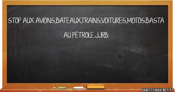 STOP AUX AVIONS,BATEAUX,TRAINS,VOITURES,MOTOS.BASTA AU PÉTROLE.JJRB.

