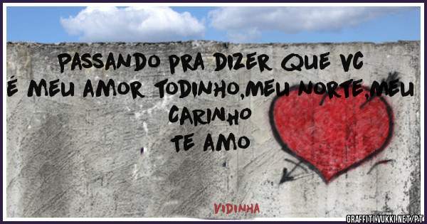 Passando pra dizer que vc é meu amor todinho,Meu norte,Meu CARINHO
                 Te amo