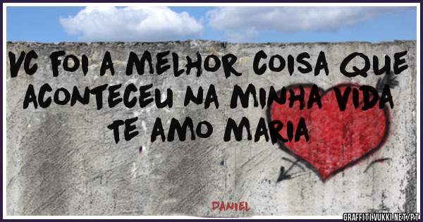 Vc foi a melhor coisa que aconteceu na minha vida 
   Te amo maria