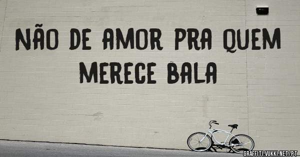 Não de amor pra quem merece bala 