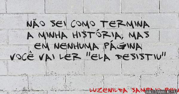 NÃO SEI COMO TERMINA A MINHA HISTÓRIA, MAS EM NENHUMA PÁGINA VOCÊ VAI LER ''ELA DESISTIU''