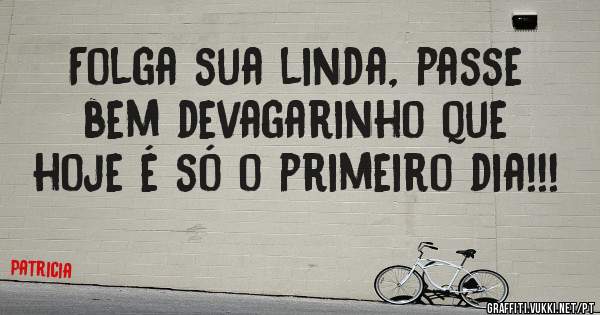 Folga sua linda, passe bem devagarinho que hoje é só o primeiro dia!!!