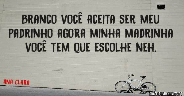 Branco você aceita ser meu padrinho agora minha madrinha você tem que escolhe neh. 