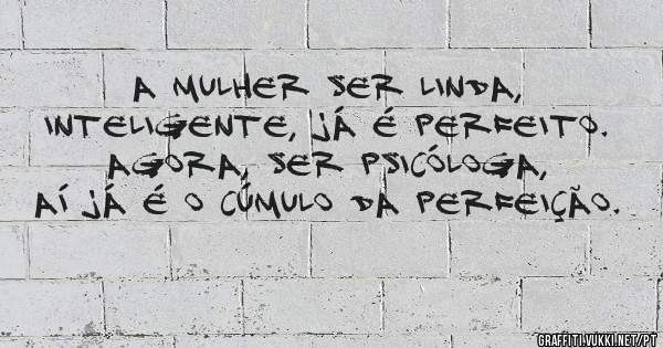 a mulher ser linda, inteligente, já é perfeito. agora, ser psicóloga, aí já é o cúmulo da perfeição.