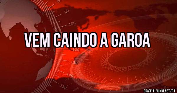 VEM CAINDO A GAROA