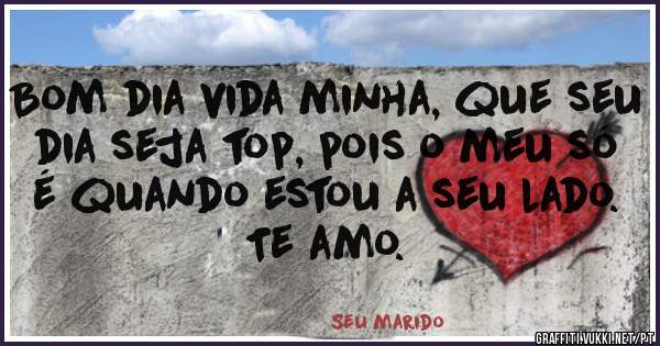 Bom dia vida minha, que seu dia seja top, pois o meu só é quando estou a seu lado. Te amo.