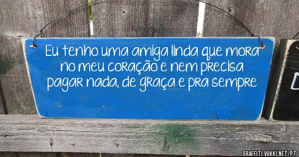 Eu tenho uma amiga linda que mora no meu coração e nem precisa pagar nada, de graça e pra sempre 