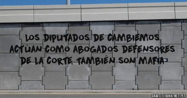 Los diputados de cambiemos actúan como abogados defensores de la corte. También son mafia