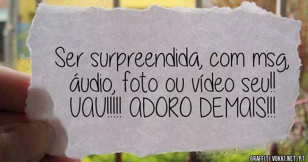Ser surpreendida, com msg, áudio, foto ou vídeo seu!!

UAU!!!!! ADORO DEMAIS!!!