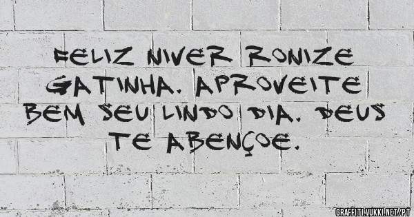 Feliz niver Ronize gatinha. Aproveite bem seu lindo dia. Deus te abençoe.