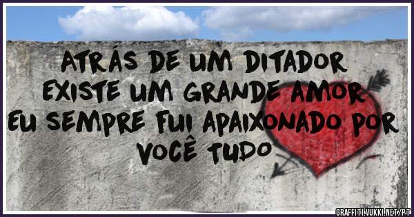 Atrás de um ditador
Existe um grande amor
Eu sempre fui apaixonado por você TUDO