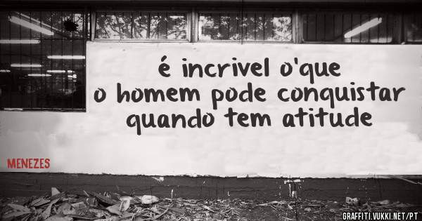 é incrivel o'que o homem pode conquistar quando tem atitude