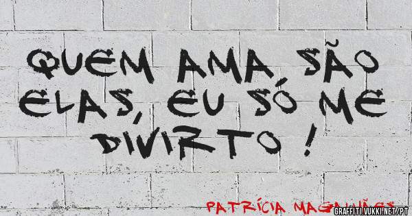 Quem ama são elas, eu só me divirto !