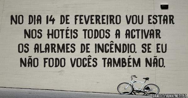 No dia 14 de Fevereiro vou estar nos hotéis todos a activar os alarmes de incêndio. Se eu não fodo vocês também não. 