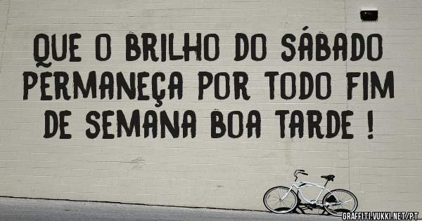 Que o brilho do sábado permaneça por todo fim de semana boa tarde !