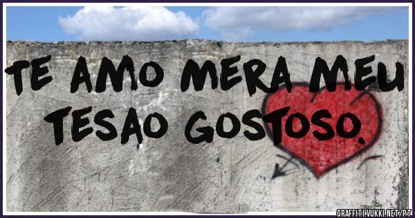 Te amo Mera meu tesao gostoso.