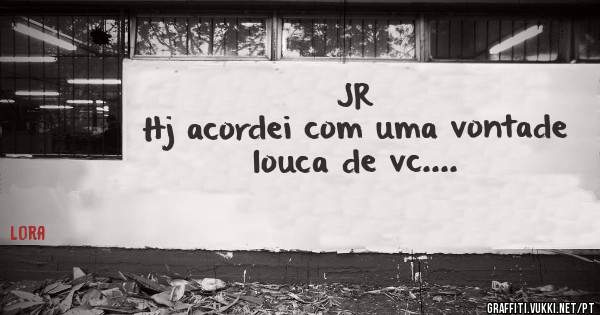 JR
Hj acordei com uma vontade 
louca de vc....